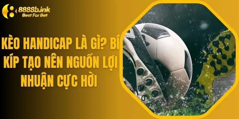 Kèo Handicap Là Gì? Bí Kíp Tạo Nên Nguồn Lợi Nhuận Cực Hời 